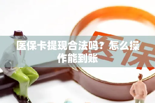 医保卡提现合法吗？怎么操作能到账